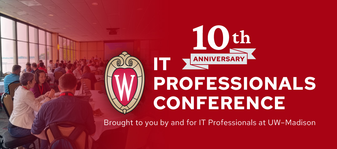 10th Anniversary IT Professionals Conference. Brought to you by and for IT Professionals at UW–Madison.
