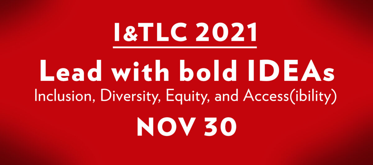 I&TLC 2021 Lead with bold IDEAs. Inclusion, Diversity, Equity and Access(ibility). November 30.